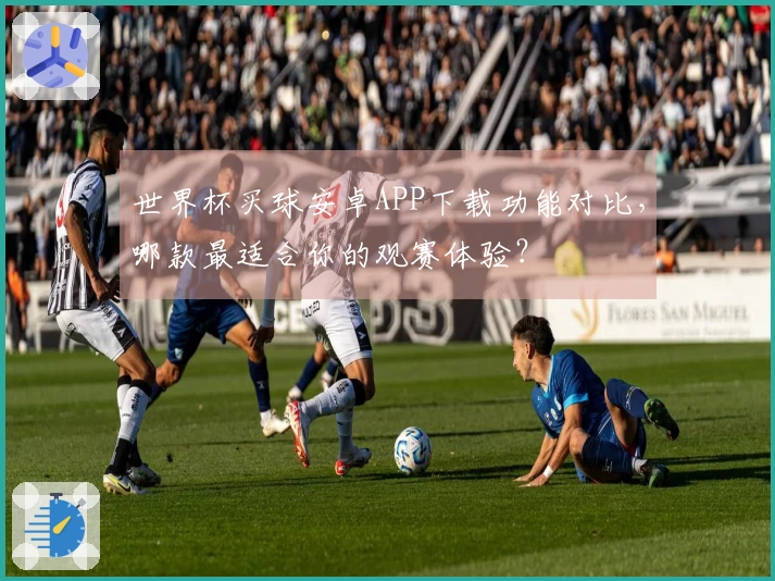 世界杯买球安卓APP下载功能对比，哪款最适合你的观赛体验？