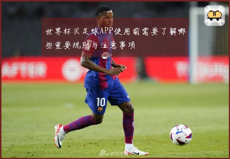 世界杯买足球APP使用前需要了解哪些重要规则与注意事项
