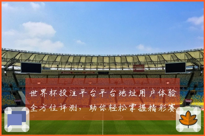 世界杯投注平台平台地址用户体验全方位评测，助你轻松掌握精彩赛事直播！