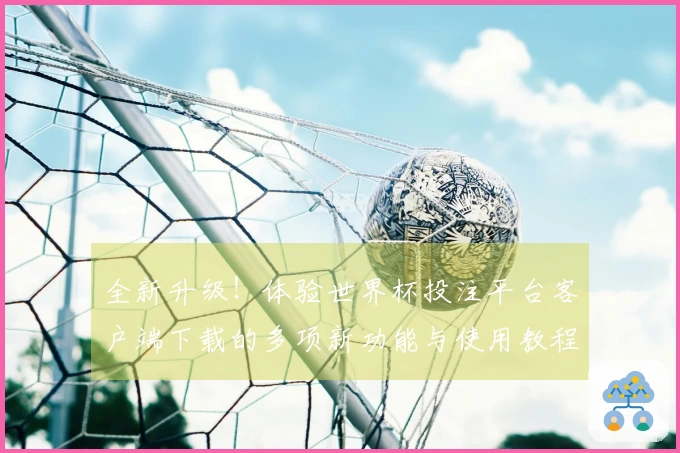 全新升级！体验世界杯投注平台客户端下载的多项新功能与使用教程