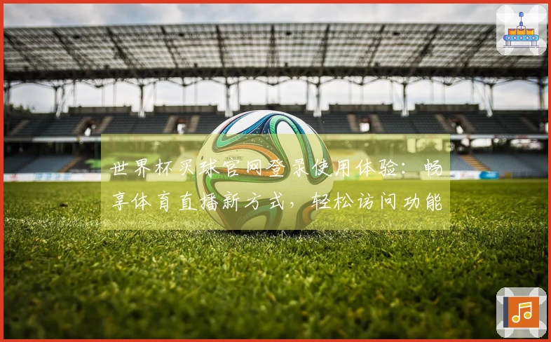 世界杯买球官网登录使用体验：畅享体育直播新方式，轻松访问功能与入口指南