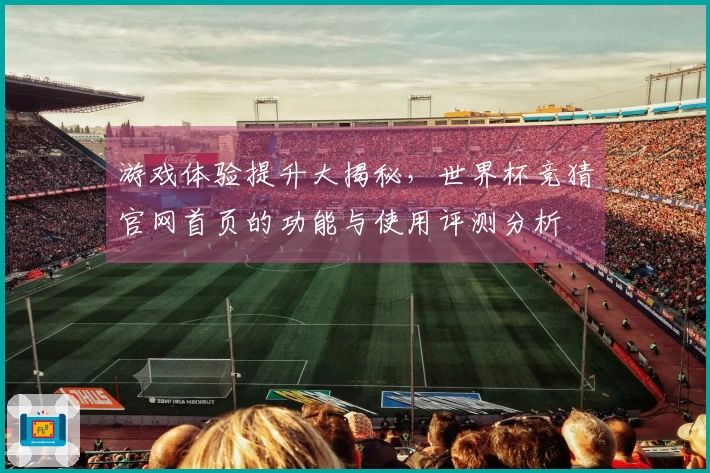 游戏体验提升大揭秘，世界杯竞猜官网首页的功能与使用评测分析