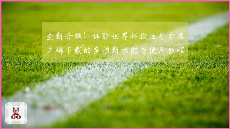 全新升级！体验世界杯投注平台客户端下载的多项新功能与使用教程