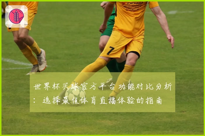 世界杯买球官方平台功能对比分析:选择最佳体育直播体验的指南