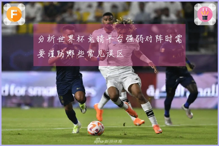 分析世界杯竞猜平台强弱对阵时需要谨防哪些常见误区