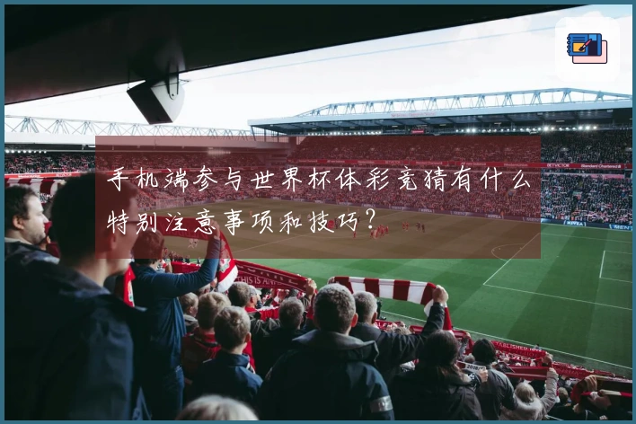 手机端参与世界杯体彩竞猜有什么特别注意事项和技巧？