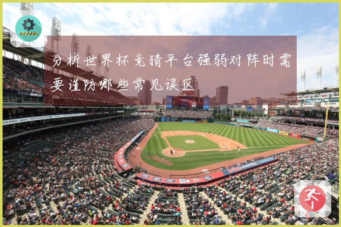 分析世界杯竞猜平台强弱对阵时需要谨防哪些常见误区