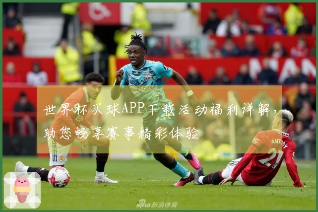 世界杯买球APP下载活动福利详解，助您畅享赛事精彩体验