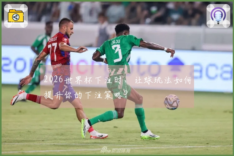 2026世界杯下注时，让球玩法如何提升你的下注策略？