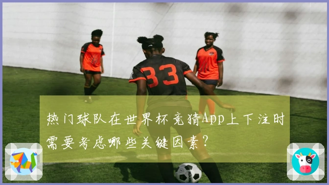 热门球队在世界杯竞猜App上下注时需要考虑哪些关键因素？