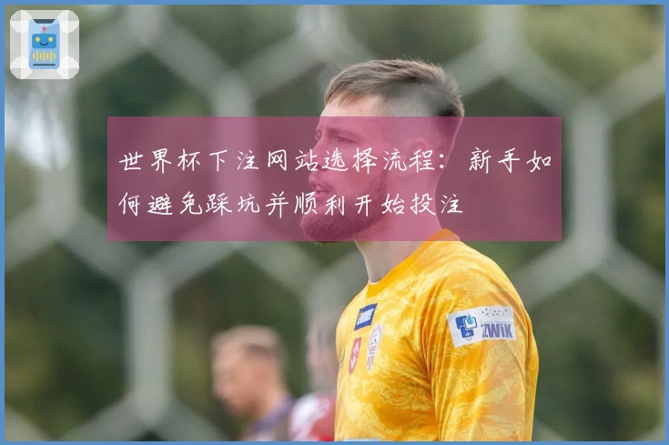 世界杯下注网站选择流程：新手如何避免踩坑并顺利开始投注