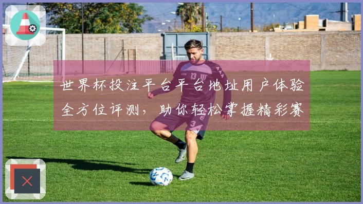世界杯投注平台平台地址用户体验全方位评测，助你轻松掌握精彩赛事直播！